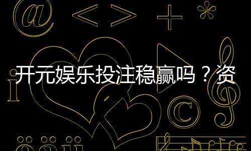 开元娱乐投注稳赢吗?资深玩家揭秘稳赢策略与风险控制