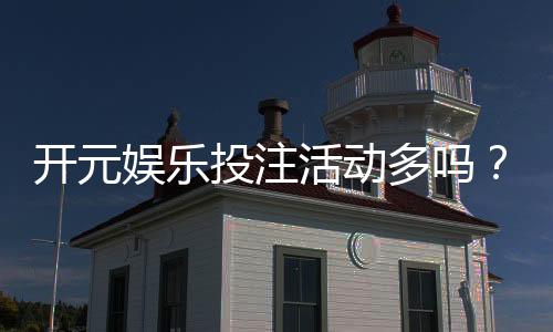 开元娱乐投注活动多吗？深度解析其丰富优惠与特色玩法