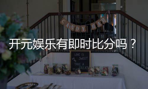开元娱乐有即时比分吗？一文详解比分功能与玩法攻略