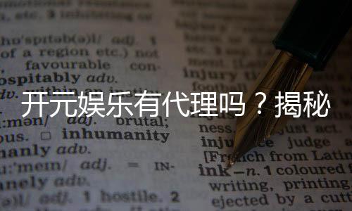 开元娱乐有代理吗？揭秘代理加盟条件与流程