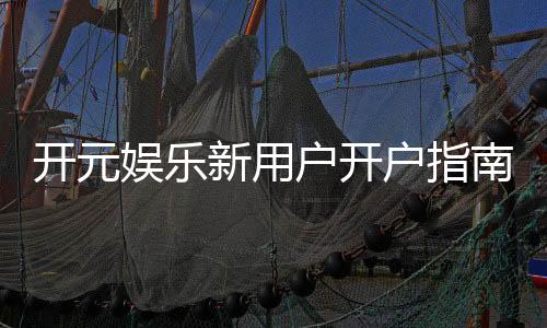 开元娱乐新用户开户指南:轻松注册享首存礼遇与新手福利