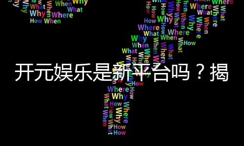 开元娱乐是新平台吗?揭秘其背景与玩家真实体验