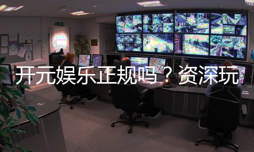开元娱乐正规吗？资深玩家解析平台安全性与游戏体验