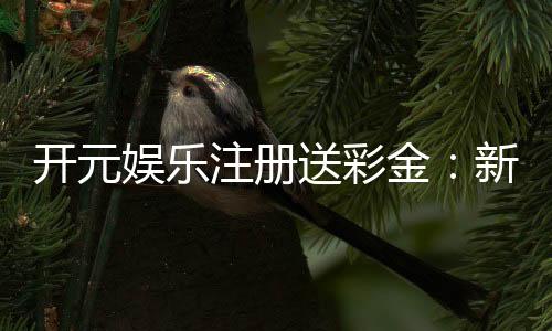 开元娱乐注册送彩金：新会员专享彩金礼包及游戏攻略