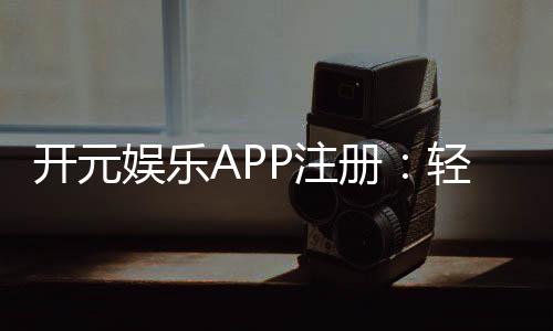 开元娱乐APP注册:轻松完成下载安装畅享顶级棋牌游戏体验