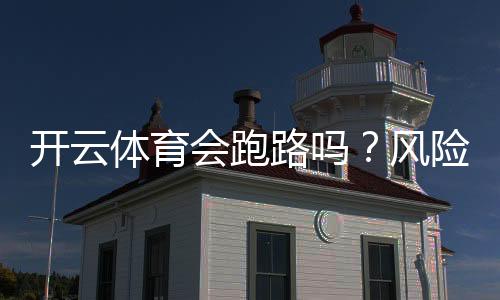 开云体育会跑路吗？风险真相揭秘与用户维权防骗攻略