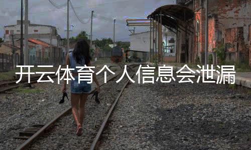 开云体育个人信息会泄漏吗?隐私风险详解与账号安全防护指南