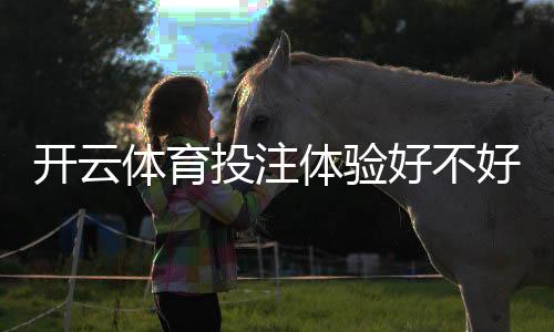 开云体育投注体验好不好？真实用户评测与安全、优惠、投注流程全解析