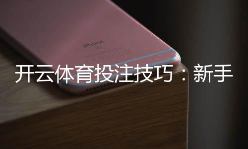 开云体育投注技巧:新手入门与进阶实战下注策略与风险控制