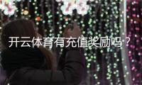 开云体育有充值奖励吗？最新充值优惠、返利额度与领取攻略