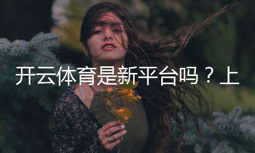 开云体育是新平台吗?上线时间、可靠性与玩法深度评测