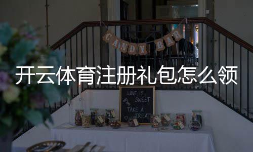 开云体育注册礼包怎么领取？新手领取步骤、优惠与注意事项详解