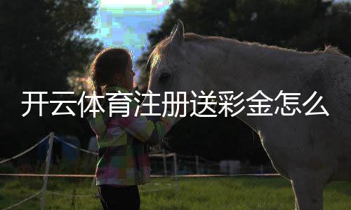 开云体育注册送彩金怎么领取？最新注册流程、优惠活动与注意事项