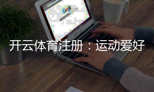 开云体育注册：运动爱好者的新选择