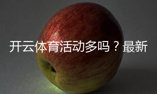 开云体育活动多吗？最新优惠汇总与参与攻略