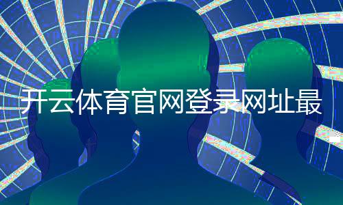 开云体育官网登录网址最新入口与官方登录教程：安全登录方法与常见问题