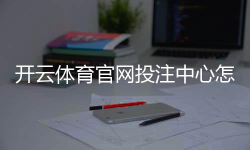开云体育官网投注中心怎么玩?新手注册、充值与投注技巧全解析