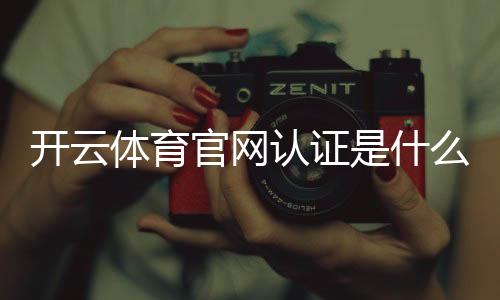 开云体育官网认证是什么意思？一分钟教你快速核验官网真伪与安全方法
