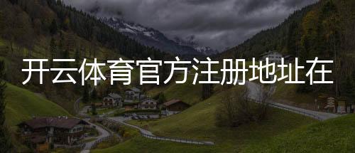 开云体育官方注册地址在哪里?新手注册流程、常见问题与安全验证详解