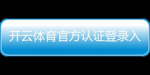 开云体育官方认证登录入口与步骤详解:新手注册、安全验证与常见问题