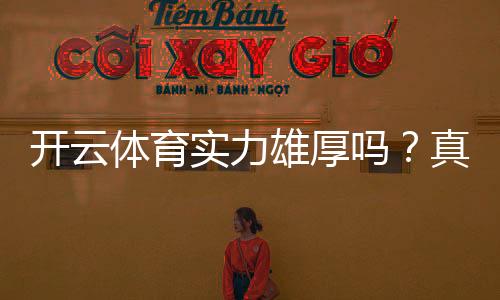 开云体育实力雄厚吗？真实评测与避坑指南：资金安全、牌照与用户口碑全解析