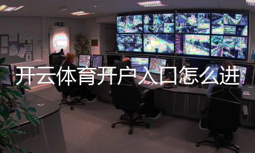 开云体育开户入口怎么进？新手注册步骤与安全注意事项详解