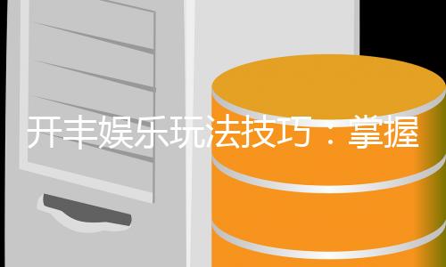 开丰娱乐玩法技巧：掌握这些秘诀让你稳赢不输