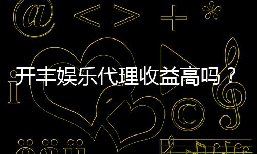 开丰娱乐代理收益高吗？揭秘高回报代理模式的真实收益