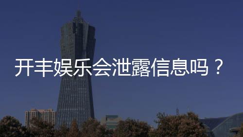 开丰娱乐会泄露信息吗？深度解析平台安全性与隐私保护措施