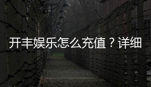 开丰娱乐怎么充值？详细步骤与到账时间解析