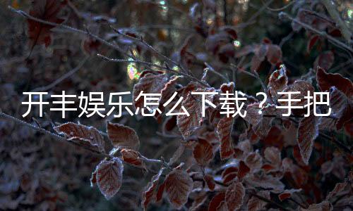 开丰娱乐怎么下载?手把手教你快速安装畅玩攻略