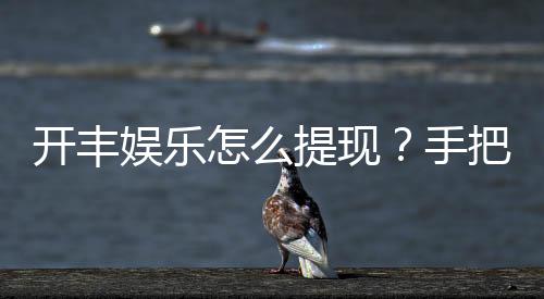 开丰娱乐怎么提现？手把手教你快速到账技巧