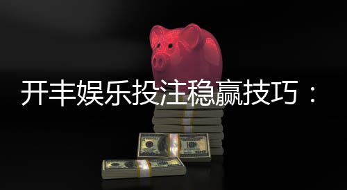 开丰娱乐投注稳赢技巧:资深玩家分享实战经验与策略