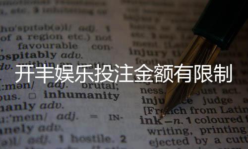 开丰娱乐投注金额有限制吗？一文详解平台投注规则与限额标准