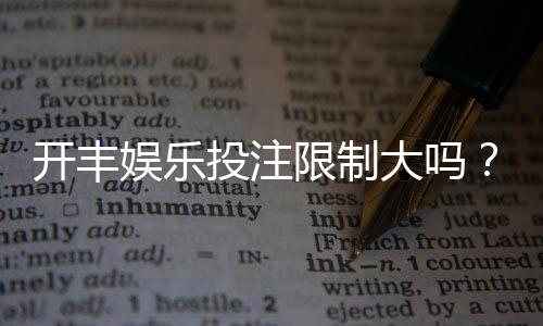 开丰娱乐投注限制大吗?深度解析平台规则与玩家体验
