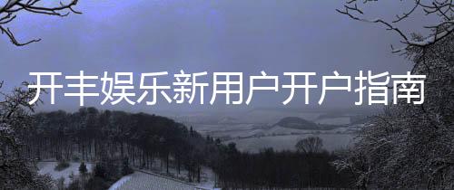 开丰娱乐新用户开户指南:轻松注册领豪礼畅享顶级游戏体验