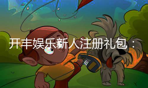 开丰娱乐新人注册礼包:首存即送豪礼畅享棋牌盛宴!