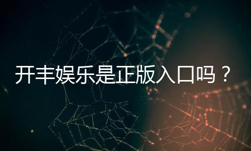 开丰娱乐是正版入口吗？揭秘平台资质与安全游戏攻略