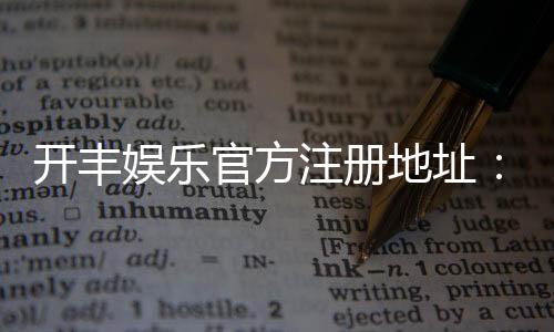 开丰娱乐官方注册地址：快速获取最新官网入口及安全注册指南