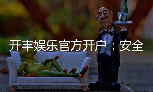 开丰娱乐官方开户:安全便捷的注册流程与独家优惠解析