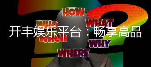 开丰娱乐平台：畅享高品质棋牌与电子游艺的终极选择
