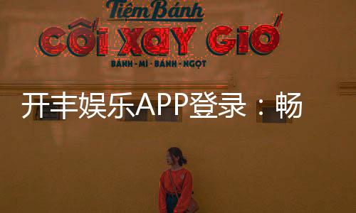 开丰娱乐APP登录：畅享顶级棋牌游戏的便捷入口