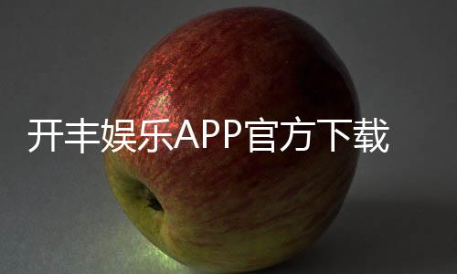 开丰娱乐APP官方下载通道：轻松获取畅玩棋牌电游的官方入口