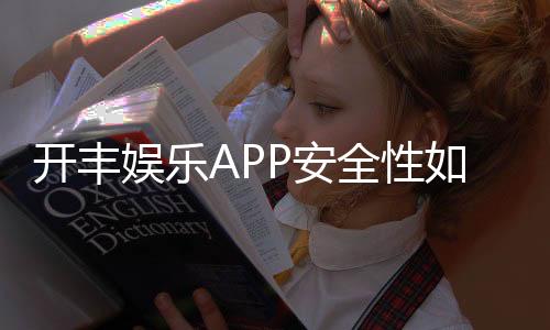 开丰娱乐APP安全性如何？深度解析其资金保障与数据防护机制