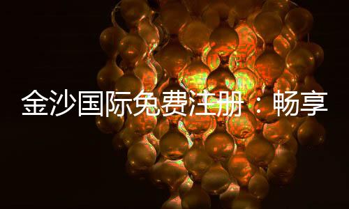 金沙国际免费注册:畅享豪华礼遇与高额返水新体验