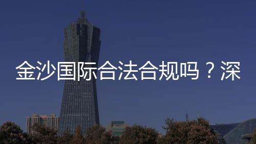 金沙国际合法合规吗?深度解析其运营资质与玩家保障