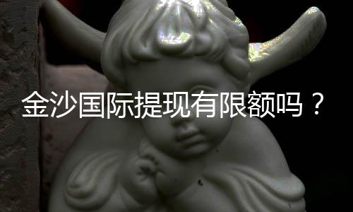 金沙国际提现有限额吗？详解提现规则与额度限制