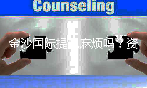 金沙国际提现麻烦吗？资深玩家分享快速到账技巧