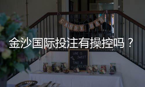 金沙国际投注有操控吗？揭秘平台公平性与玩家应对策略