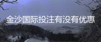 金沙国际投注有没有优惠？揭秘最新优惠活动与申请攻略